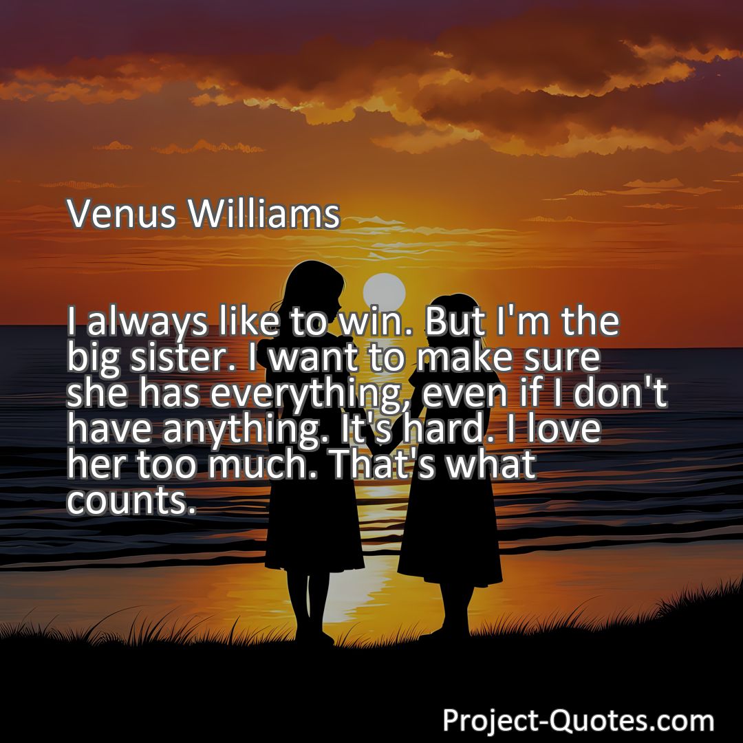 Freely Shareable Quote Image I always like to win. But I'm the big sister. I want to make sure she has everything, even if I don't have anything. It's hard. I love her too much. That's what counts.