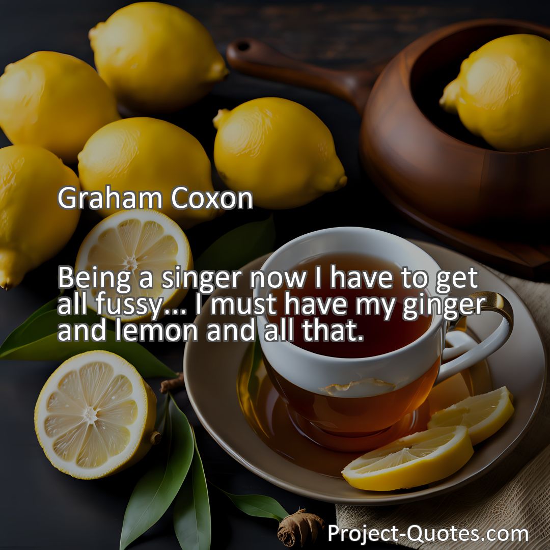 Freely Shareable Quote Image Being a singer now I have to get all fussy... I must have my ginger and lemon and all that.