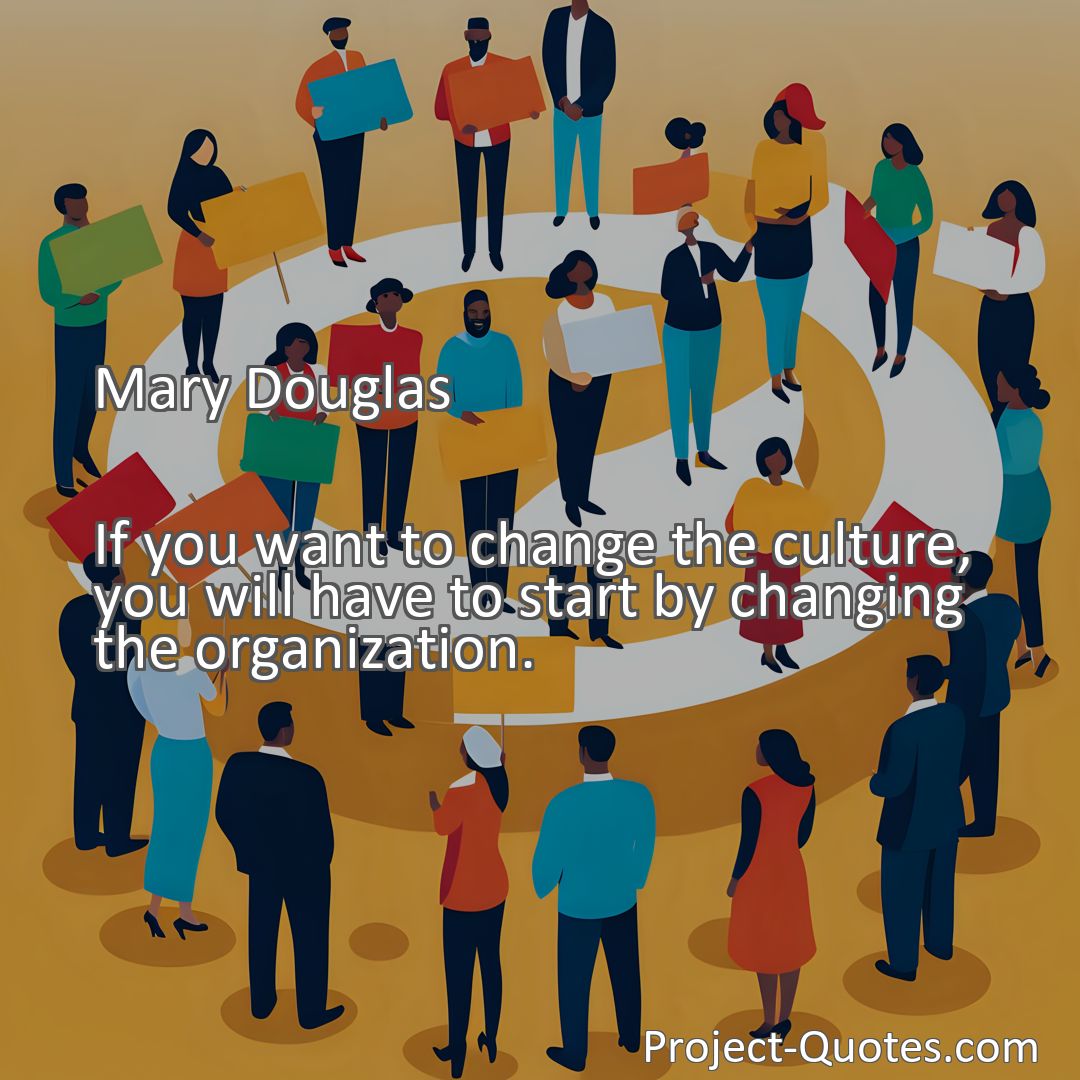 Freely Shareable Quote Image If you want to change the culture, you will have to start by changing the organization.