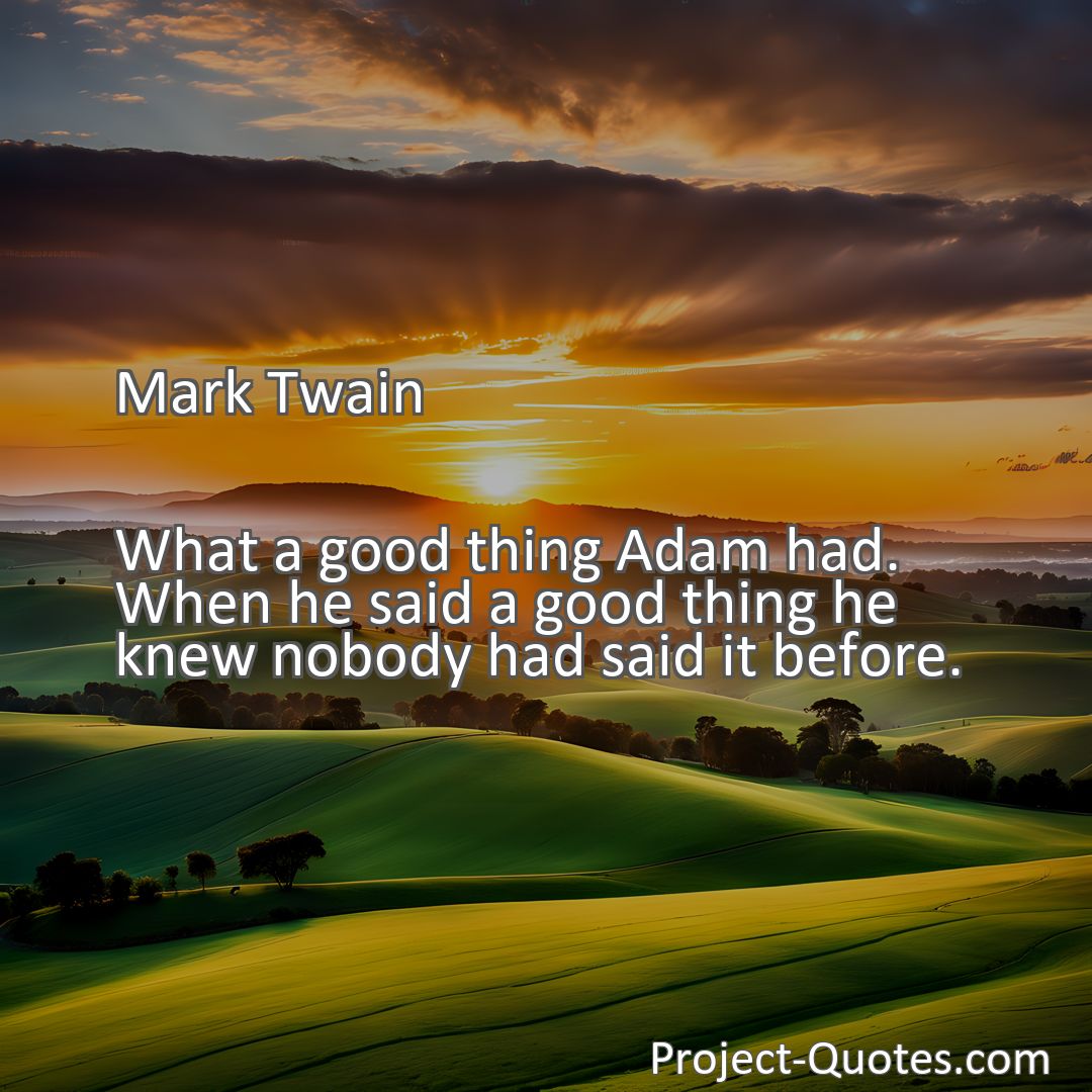 Freely Shareable Quote Image What a good thing Adam had. When he said a good thing he knew nobody had said it before.