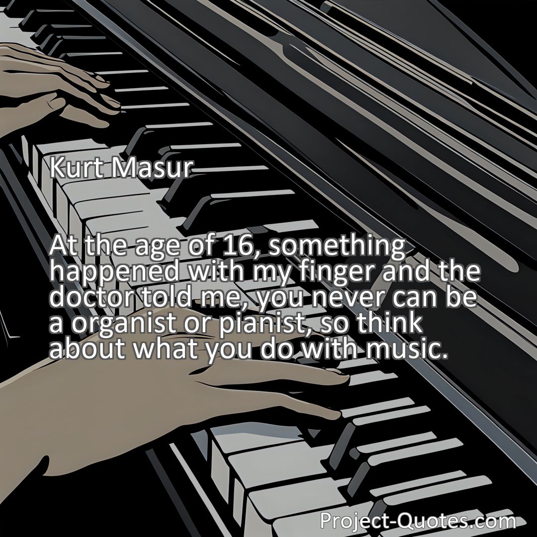 Freely Shareable Quote Image At the age of 16, something happened with my finger and the doctor told me, you never can be a organist or pianist, so think about what you do with music.