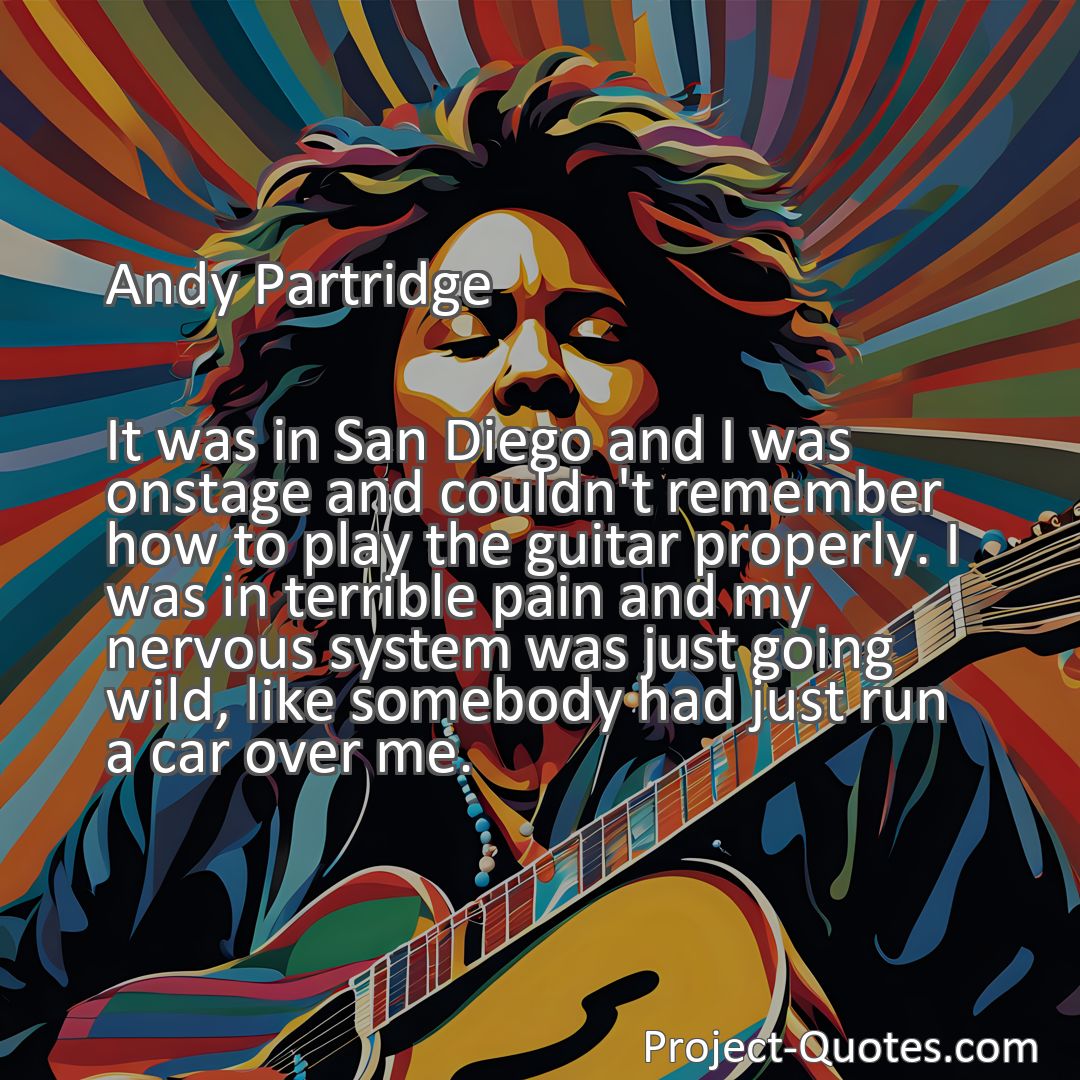 Freely Shareable Quote Image It was in San Diego and I was onstage and couldn't remember how to play the guitar properly. I was in terrible pain and my nervous system was just going wild, like somebody had just run a car over me.