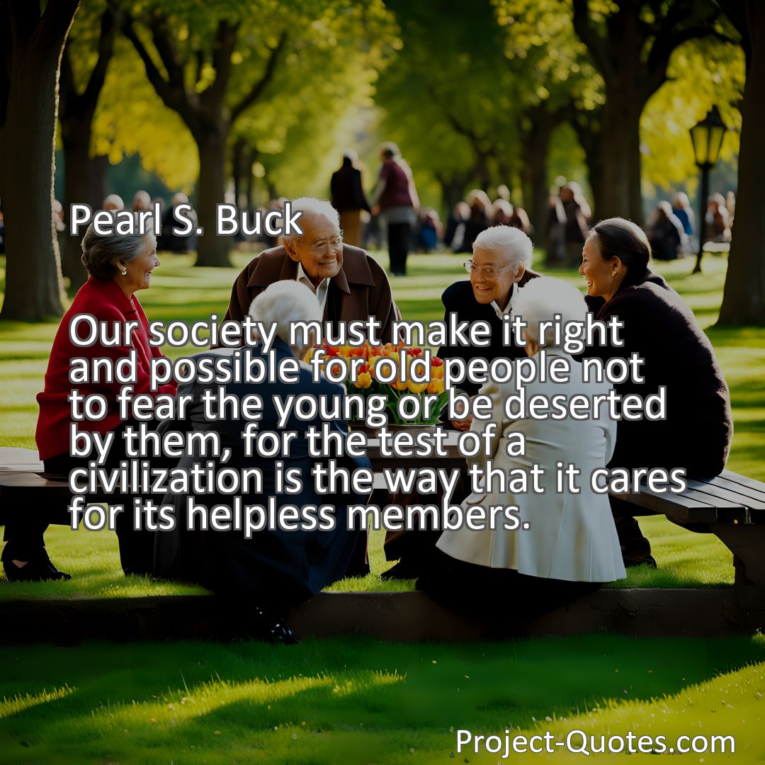Freely Shareable Quote Image Our society must make it right and possible for old people not to fear the young or be deserted by them, for the test of a civilization is the way that it cares for its helpless members.
