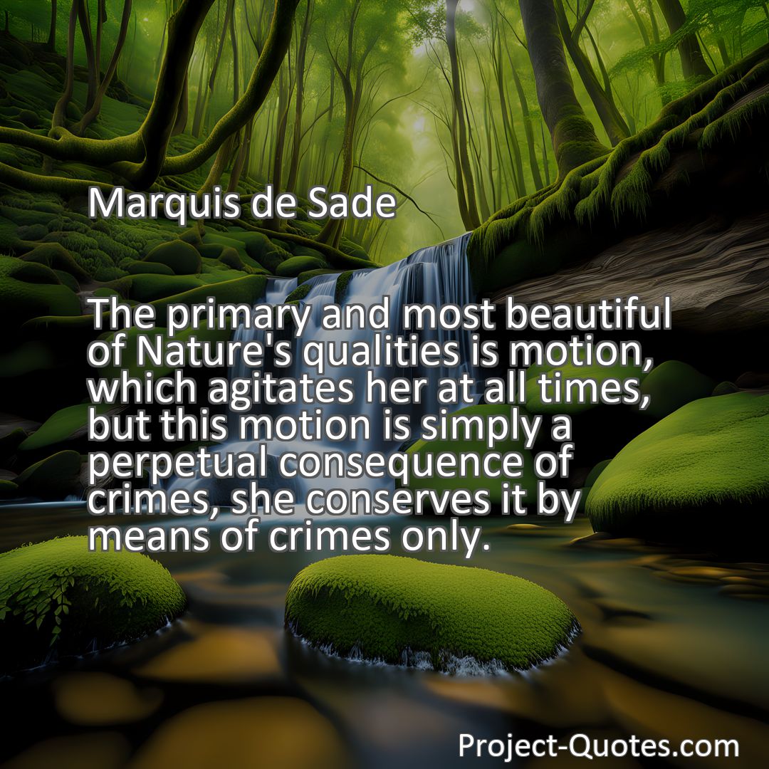Freely Shareable Quote Image The primary and most beautiful of Nature's qualities is motion, which agitates her at all times, but this motion is simply a perpetual consequence of crimes, she conserves it by means of crimes only.