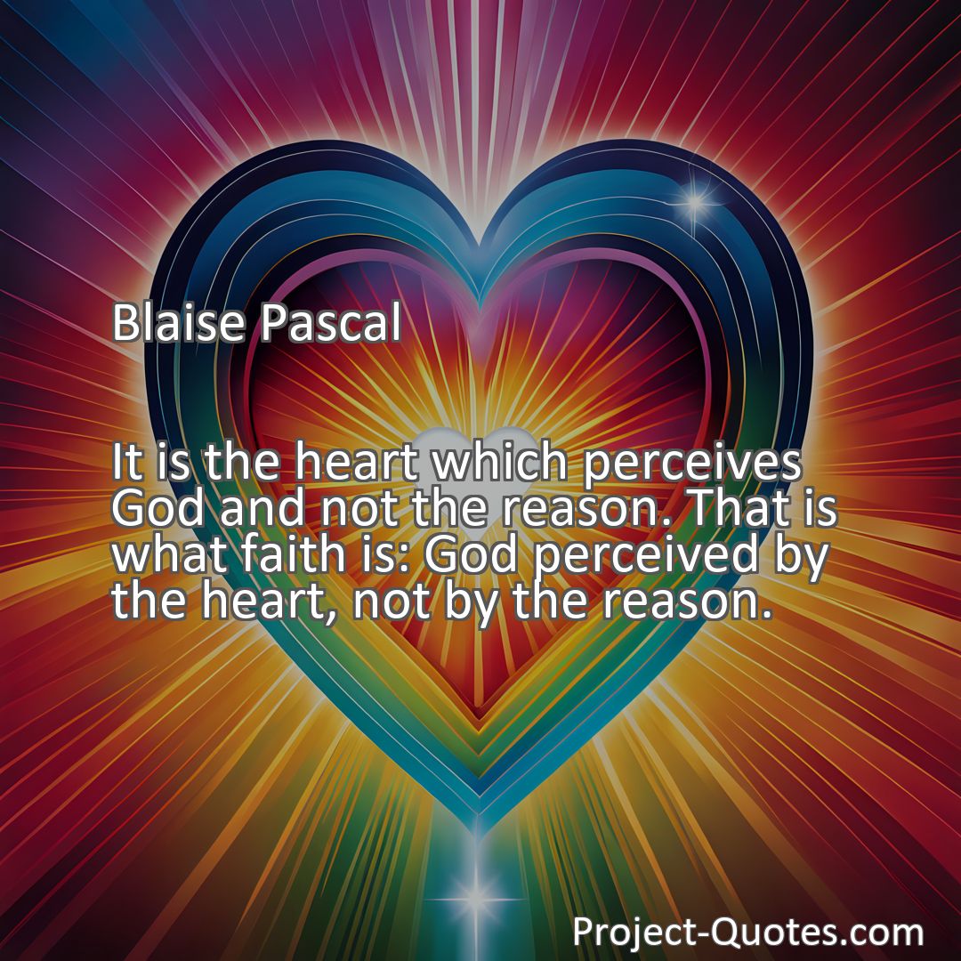 Freely Shareable Quote Image It is the heart which perceives God and not the reason. That is what faith is: God perceived by the heart, not by the reason.
