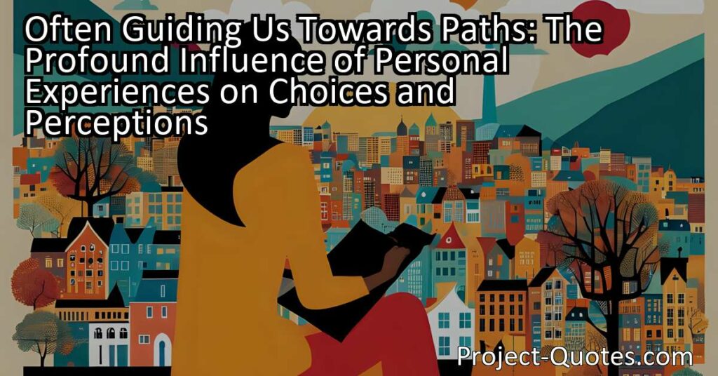 Often Guiding Us Towards Paths: The Profound Influence of Personal Experiences on Choices and Perceptions
