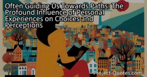 Often Guiding Us Towards Paths: The Profound Influence of Personal Experiences on Choices and Perceptions
