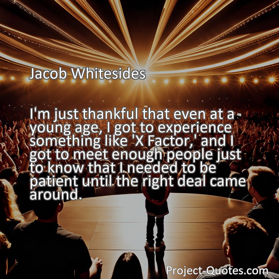 Freely Shareable Quote Image I'm just thankful that even at a young age, I got to experience something like 'X Factor,' and I got to meet enough people just to know that I needed to be patient until the right deal came around.