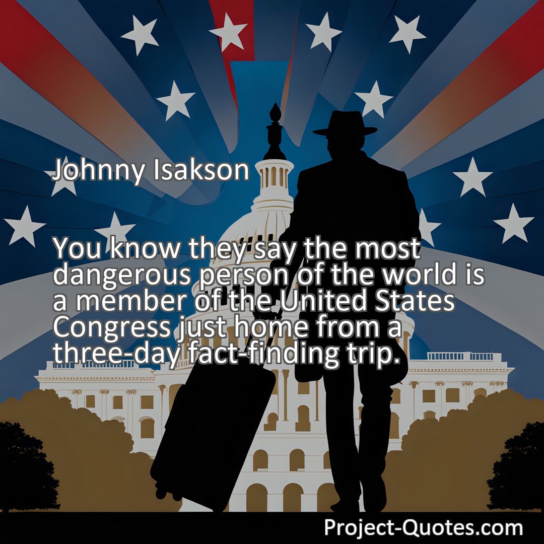 Freely Shareable Quote Image You know they say the most dangerous person of the world is a member of the United States Congress just home from a three-day fact-finding trip.