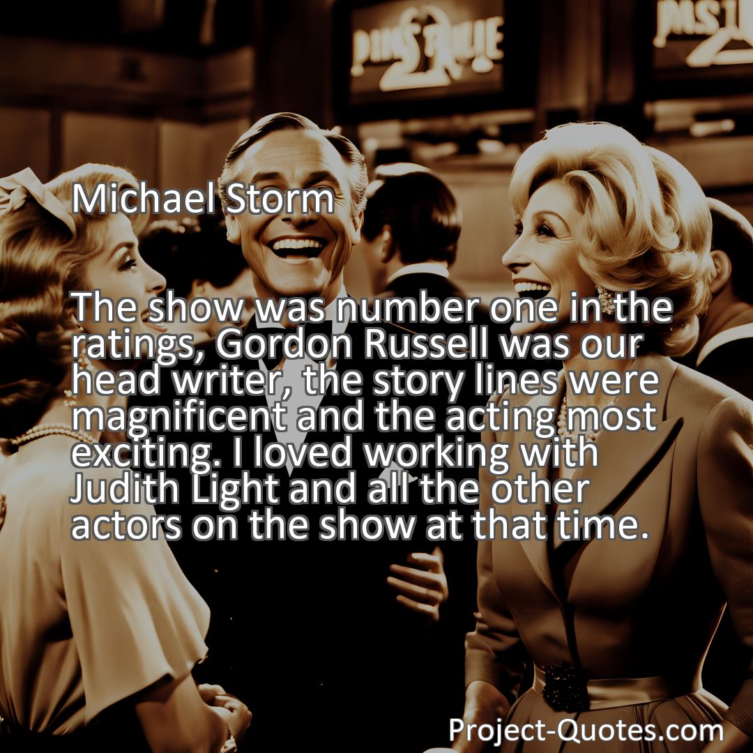 Freely Shareable Quote Image The show was number one in the ratings, Gordon Russell was our head writer, the story lines were magnificent and the acting most exciting. I loved working with Judith Light and all the other actors on the show at that time.