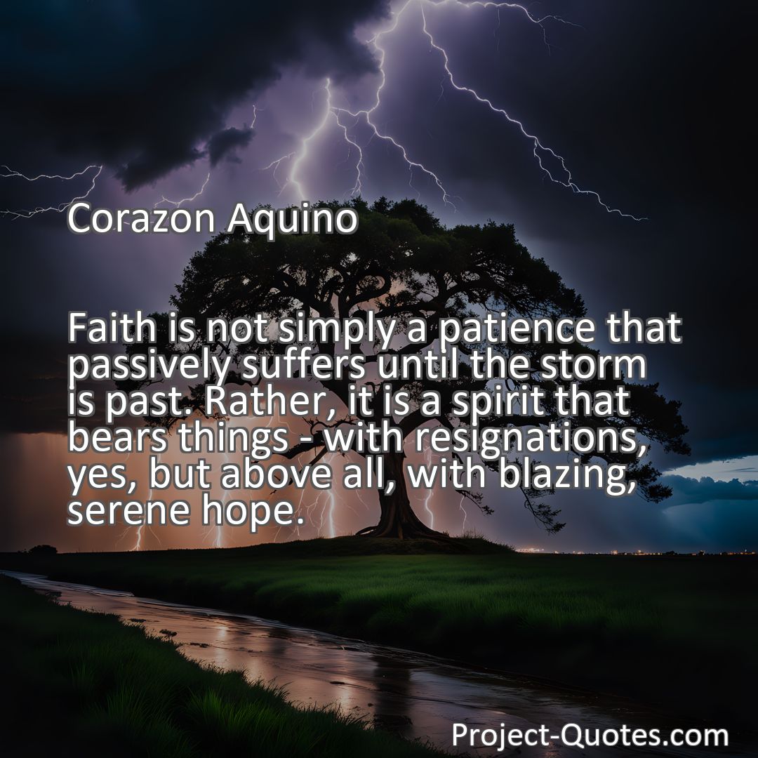 Freely Shareable Quote Image Faith is not simply a patience that passively suffers until the storm is past. Rather, it is a spirit that bears things - with resignations, yes, but above all, with blazing, serene hope.