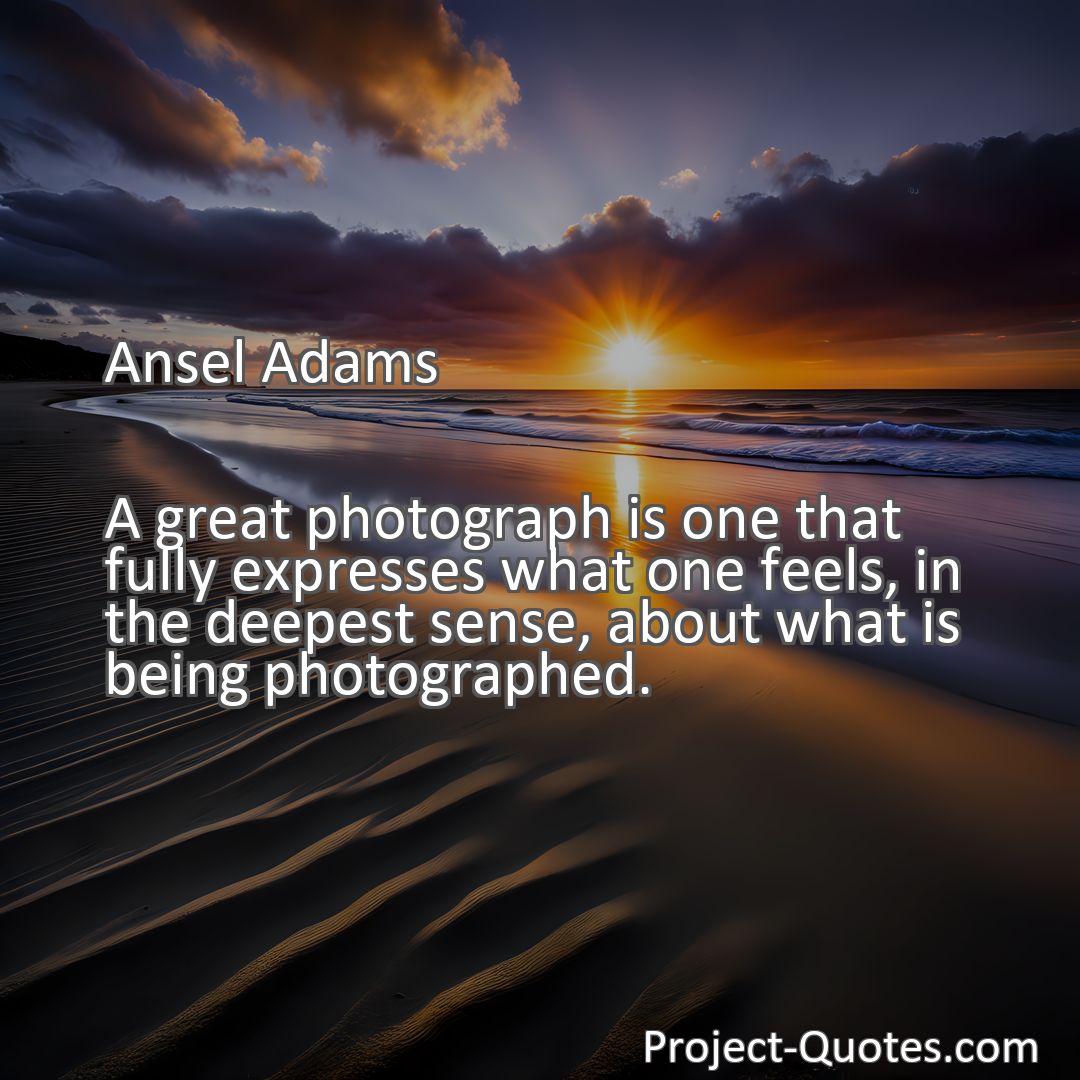 Freely Shareable Quote Image A great photograph is one that fully expresses what one feels, in the deepest sense, about what is being photographed.