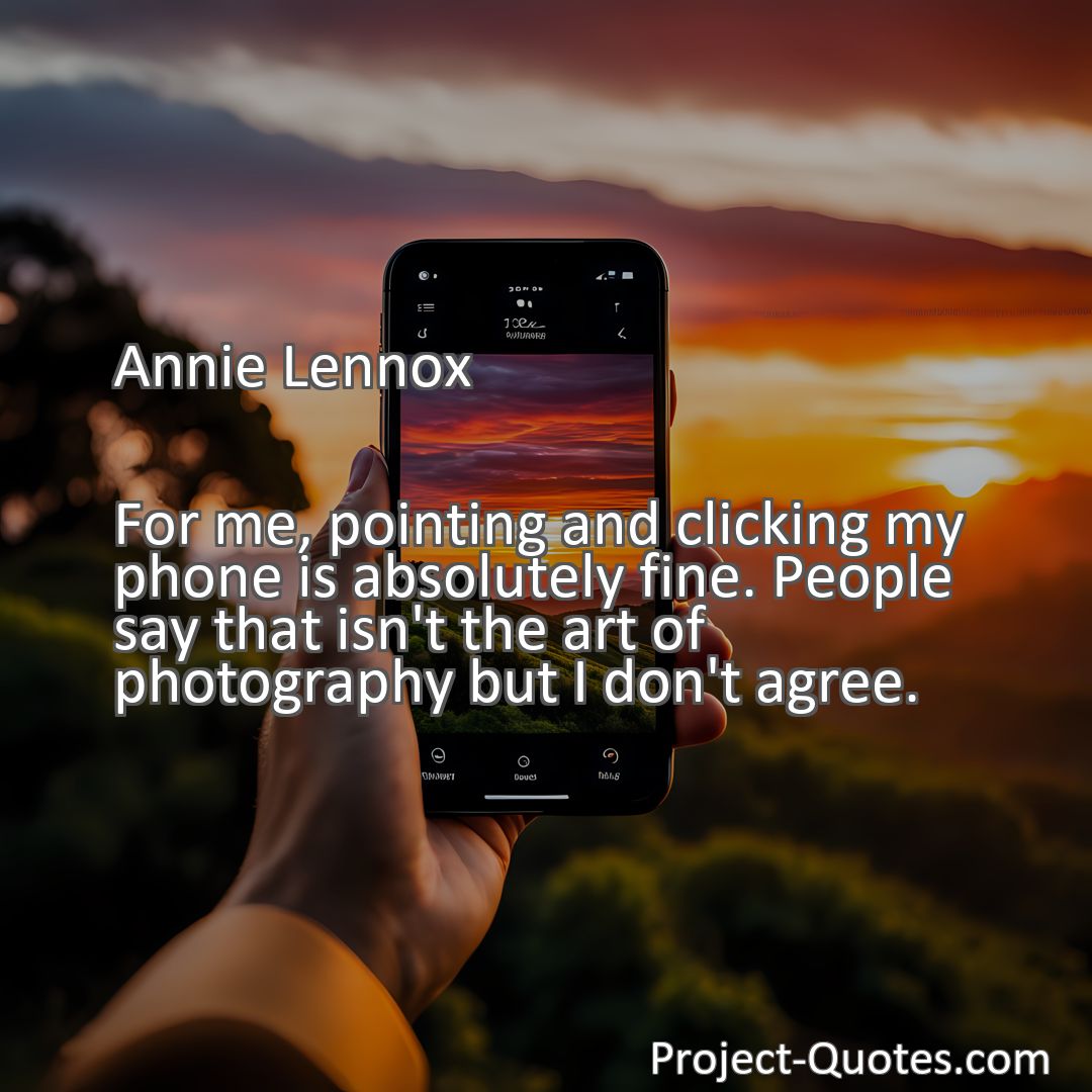 Freely Shareable Quote Image For me, pointing and clicking my phone is absolutely fine. People say that isn't the art of photography but I don't agree.