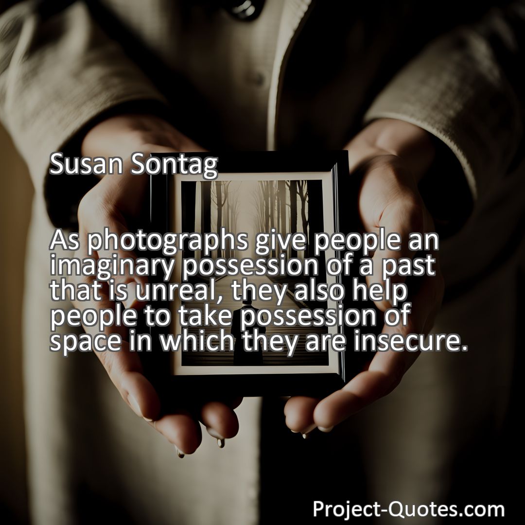 Freely Shareable Quote Image As photographs give people an imaginary possession of a past that is unreal, they also help people to take possession of space in which they are insecure.