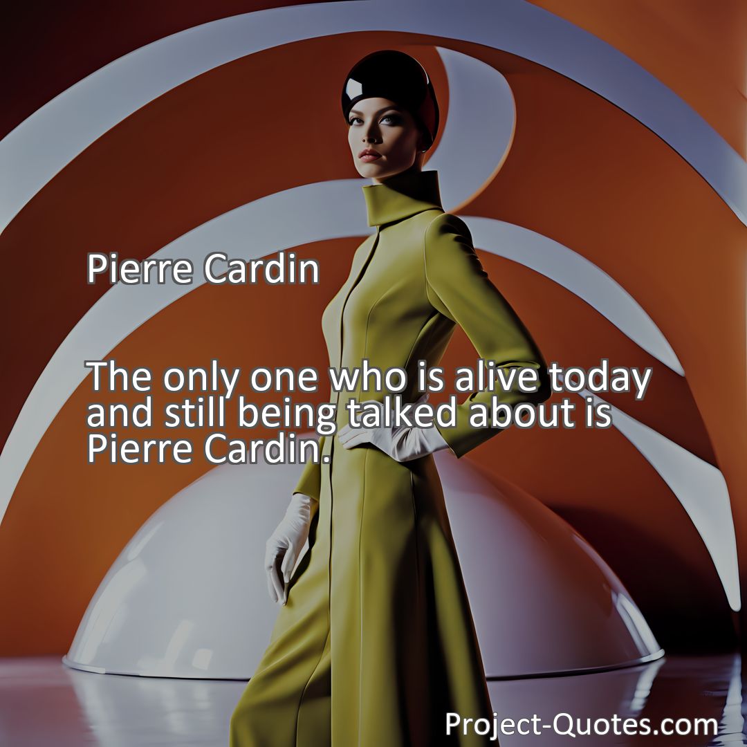 Freely Shareable Quote Image The only one who is alive today and still being talked about is Pierre Cardin.