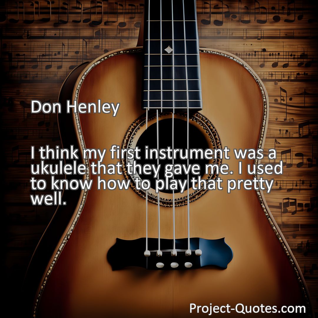 Freely Shareable Quote Image I think my first instrument was a ukulele that they gave me. I used to know how to play that pretty well.