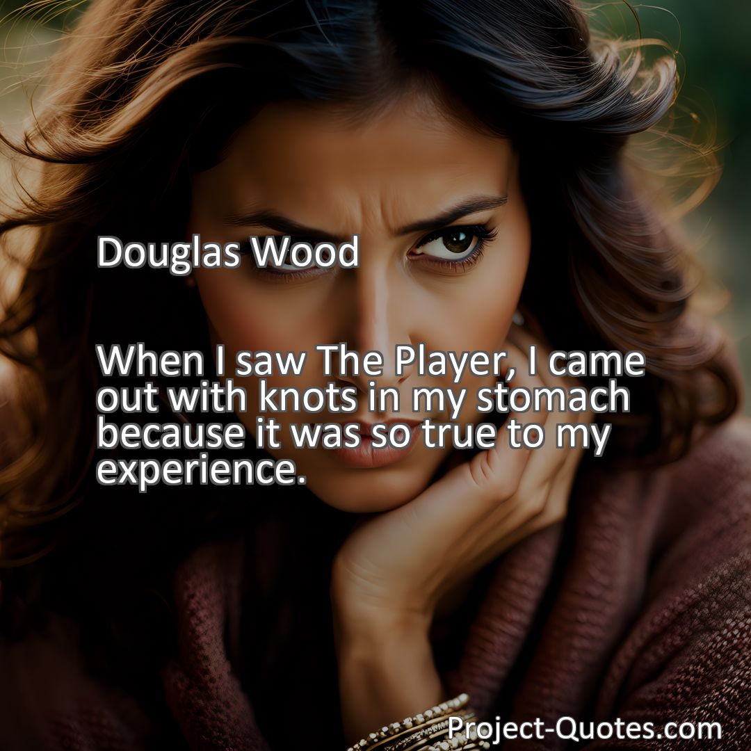 Freely Shareable Quote Image When I saw The Player, I came out with knots in my stomach because it was so true to my experience.