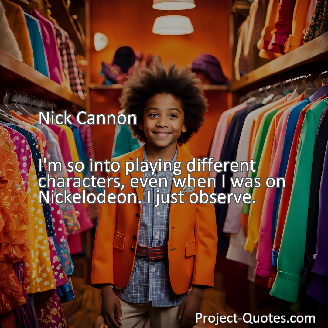 Freely Shareable Quote Image I'm so into playing different characters, even when I was on Nickelodeon. I just observe.