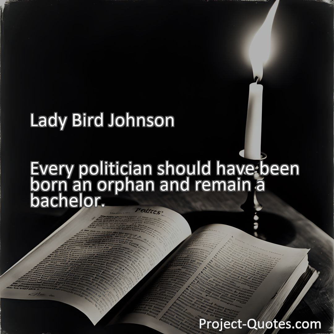 Freely Shareable Quote Image Every politician should have been born an orphan and remain a bachelor.