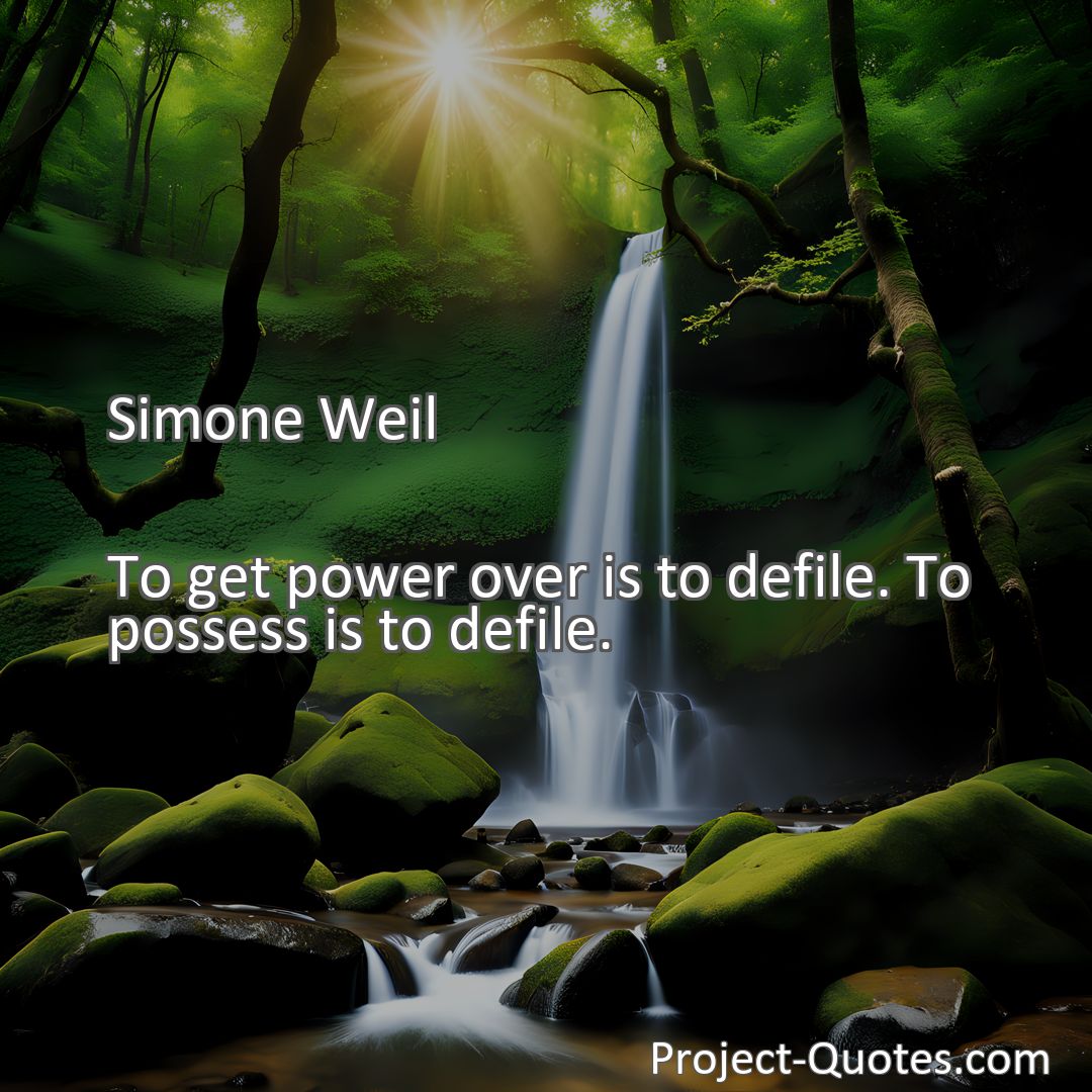 Freely Shareable Quote Image To get power over is to defile. To possess is to defile.