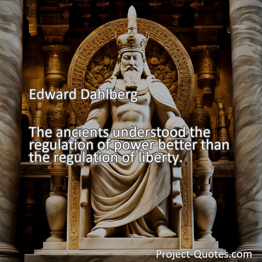 Freely Shareable Quote Image The ancients understood the regulation of power better than the regulation of liberty.