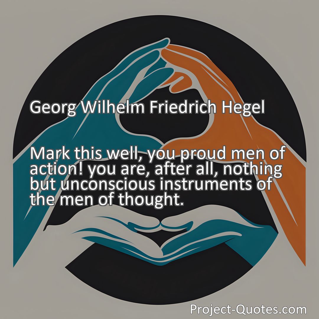 Freely Shareable Quote Image Mark this well, you proud men of action! you are, after all, nothing but unconscious instruments of the men of thought.