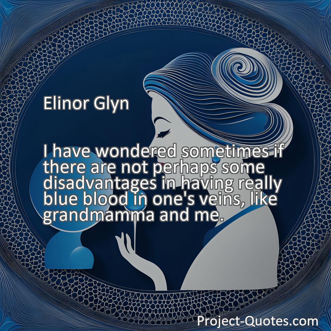 Freely Shareable Quote Image I have wondered sometimes if there are not perhaps some disadvantages in having really blue blood in one's veins, like grandmamma and me.