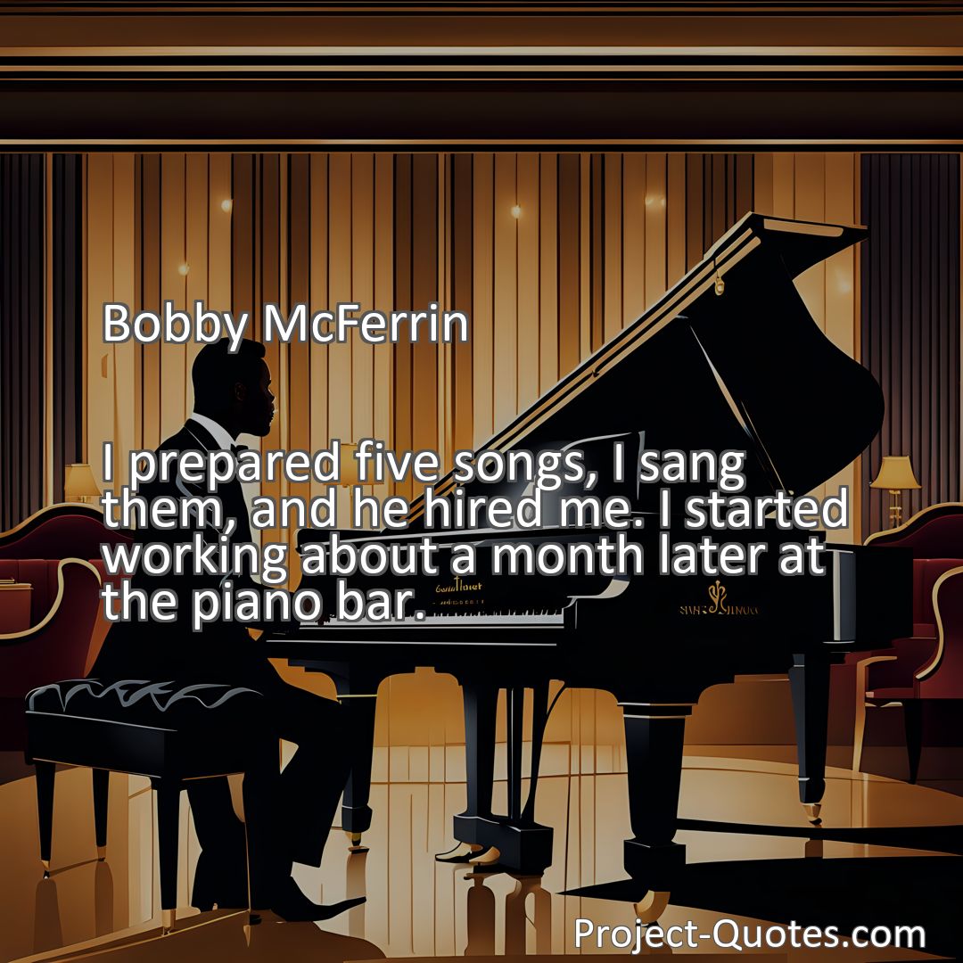 Freely Shareable Quote Image I prepared five songs, I sang them, and he hired me. I started working about a month later at the piano bar.
