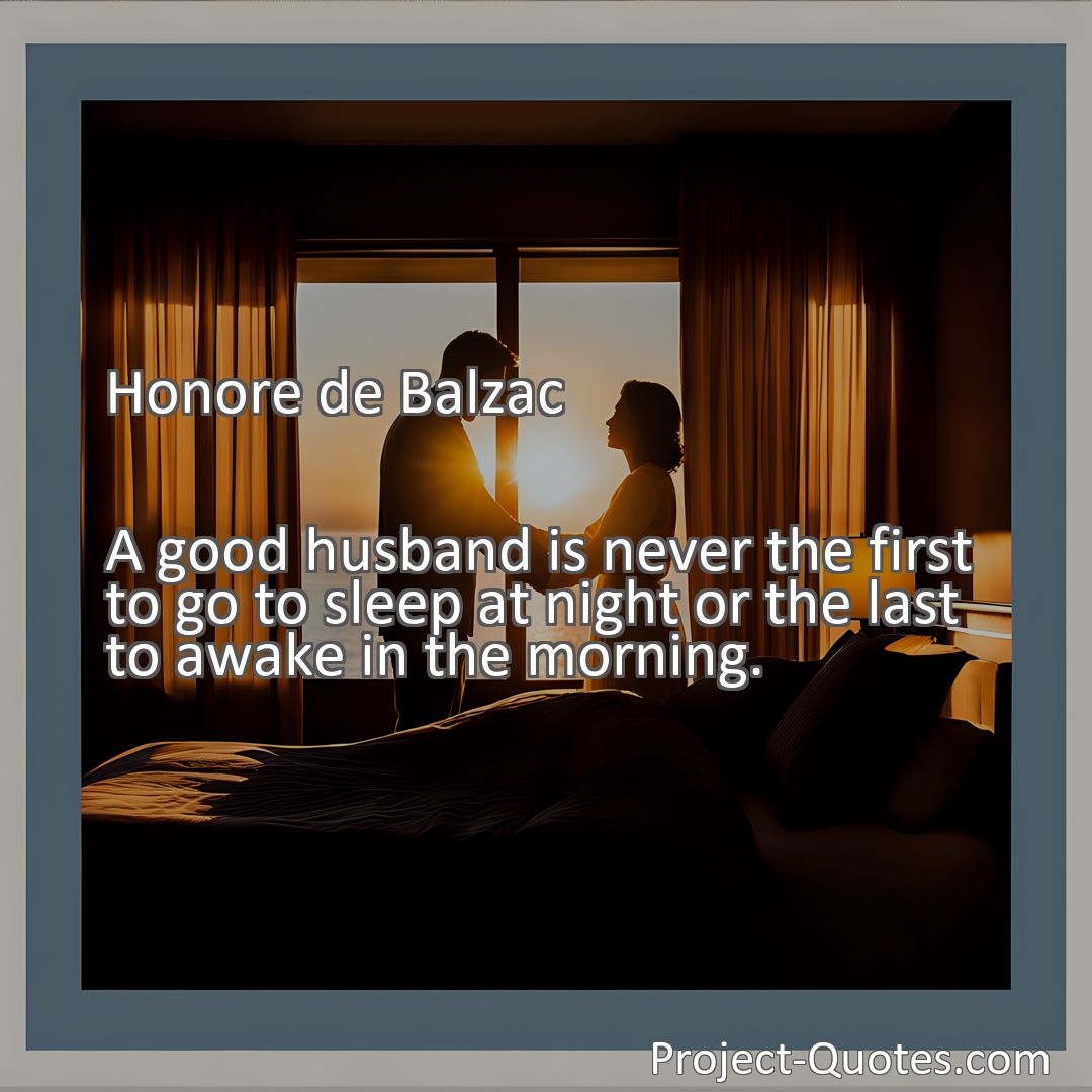 Freely Shareable Quote Image A good husband is never the first to go to sleep at night or the last to awake in the morning.