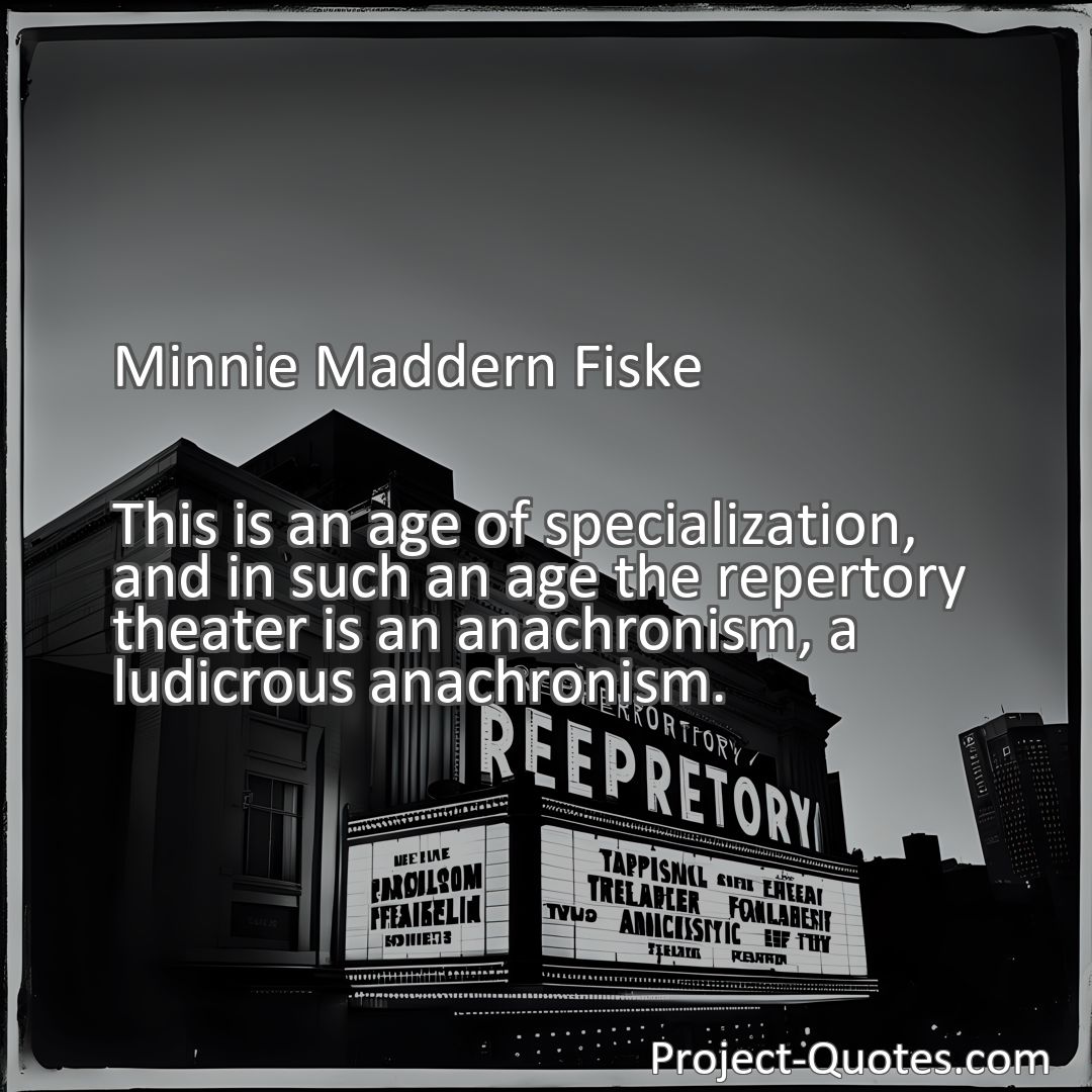 Freely Shareable Quote Image This is an age of specialization, and in such an age the repertory theater is an anachronism, a ludicrous anachronism.