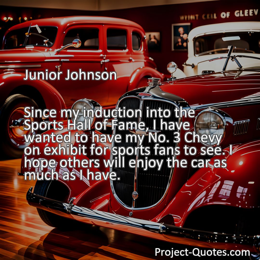 Freely Shareable Quote Image Since my induction into the Sports Hall of Fame, I have wanted to have my No. 3 Chevy on exhibit for sports fans to see. I hope others will enjoy the car as much as I have.