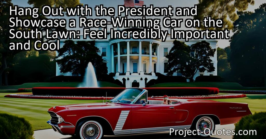 Hanging out with the President and showcasing a race-winning car on the South Lawn would undoubtedly make anyone feel incredibly important and cool. The significance of this experience lies in the elevated status that comes with being in the presence of the most influential individual in the country