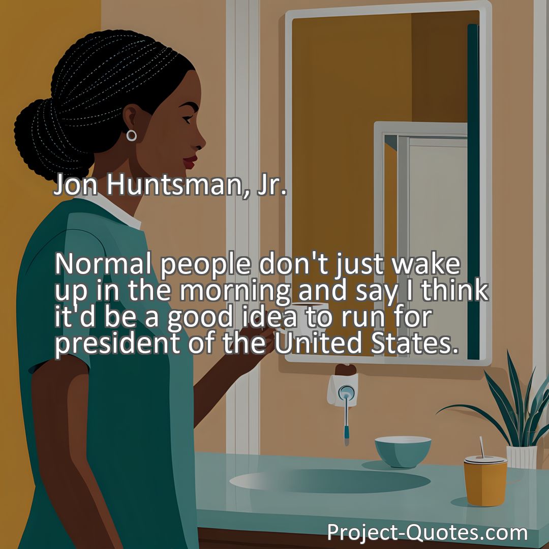 Freely Shareable Quote Image Normal people don't just wake up in the morning and say I think it'd be a good idea to run for president of the United States.