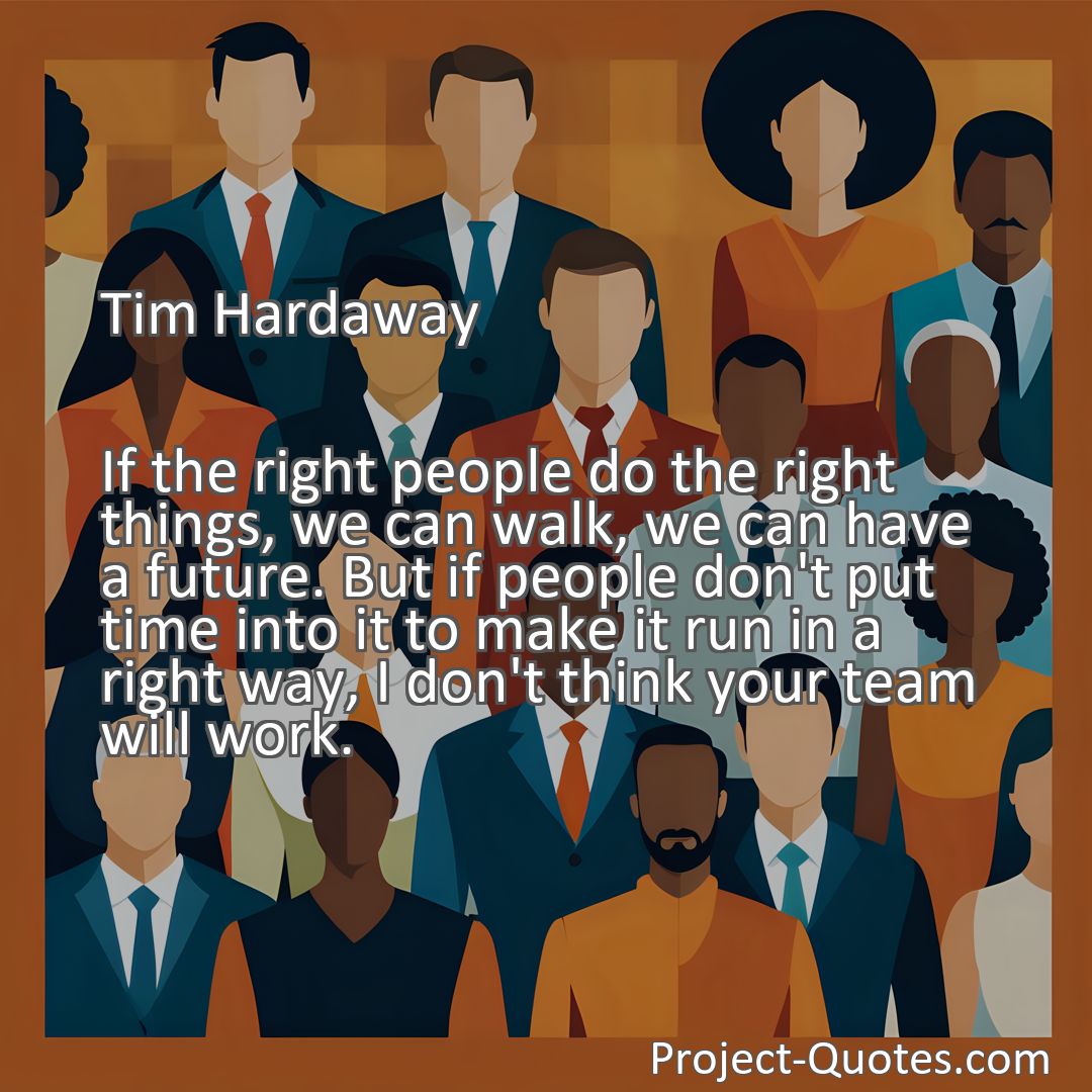 Freely Shareable Quote Image If the right people do the right things, we can walk, we can have a future. But if people don't put time into it to make it run in a right way, I don't think your team will work.