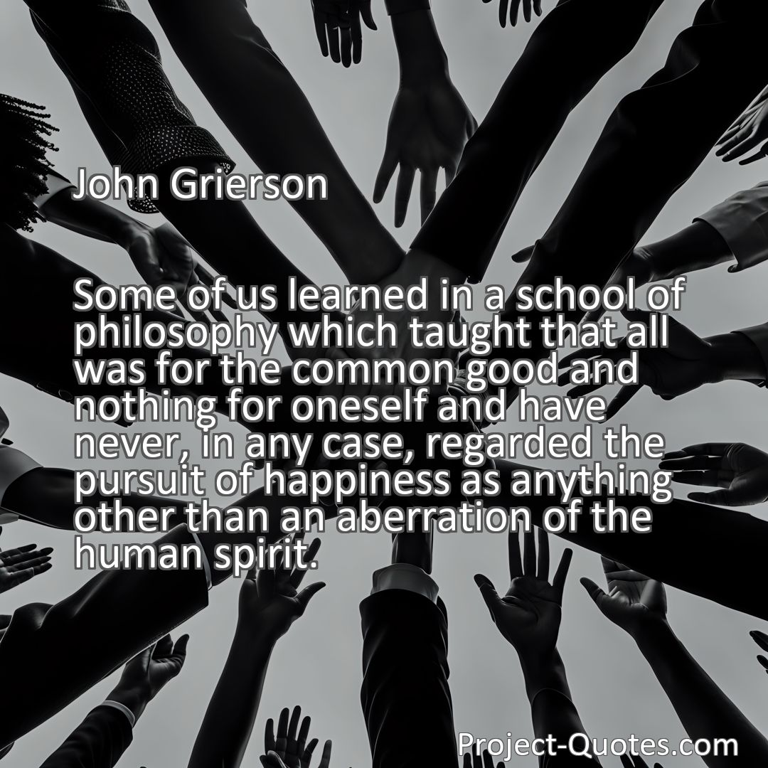 Freely Shareable Quote Image Some of us learned in a school of philosophy which taught that all was for the common good and nothing for oneself and have never, in any case, regarded the pursuit of happiness as anything other than an aberration of the human spirit.