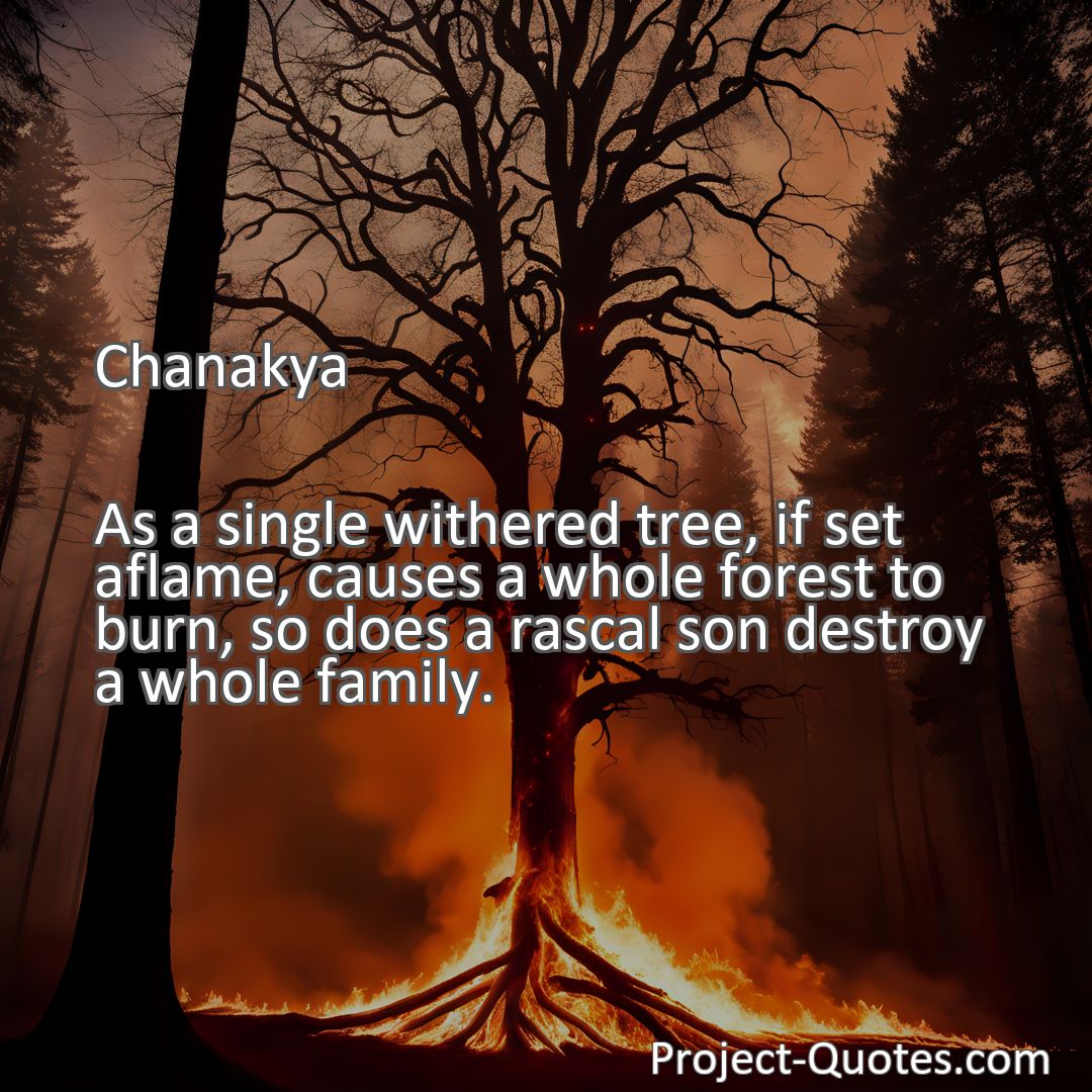 Freely Shareable Quote Image As a single withered tree, if set aflame, causes a whole forest to burn, so does a rascal son destroy a whole family.