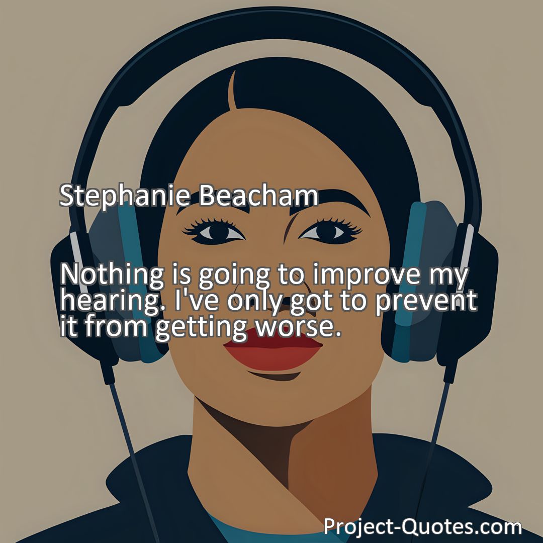 Freely Shareable Quote Image Nothing is going to improve my hearing. I've only got to prevent it from getting worse.