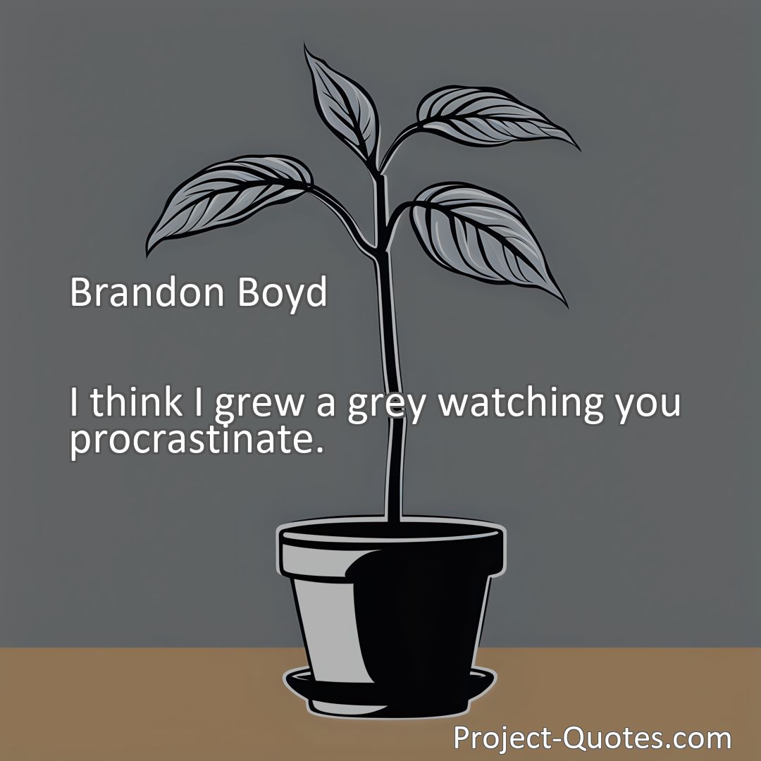 Freely Shareable Quote Image I think I grew a grey watching you procrastinate.