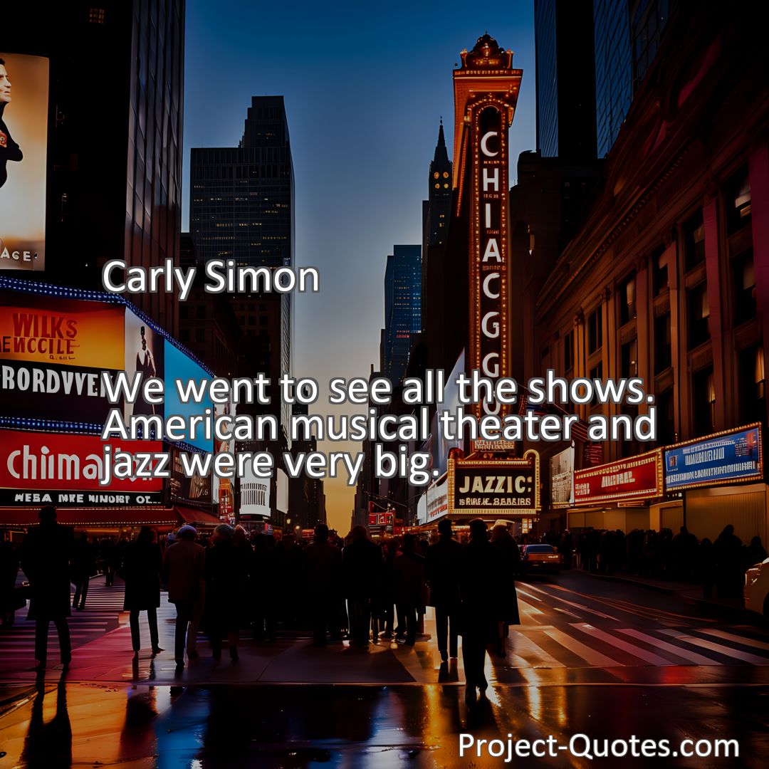 Freely Shareable Quote Image We went to see all the shows. American musical theater and jazz were very big.