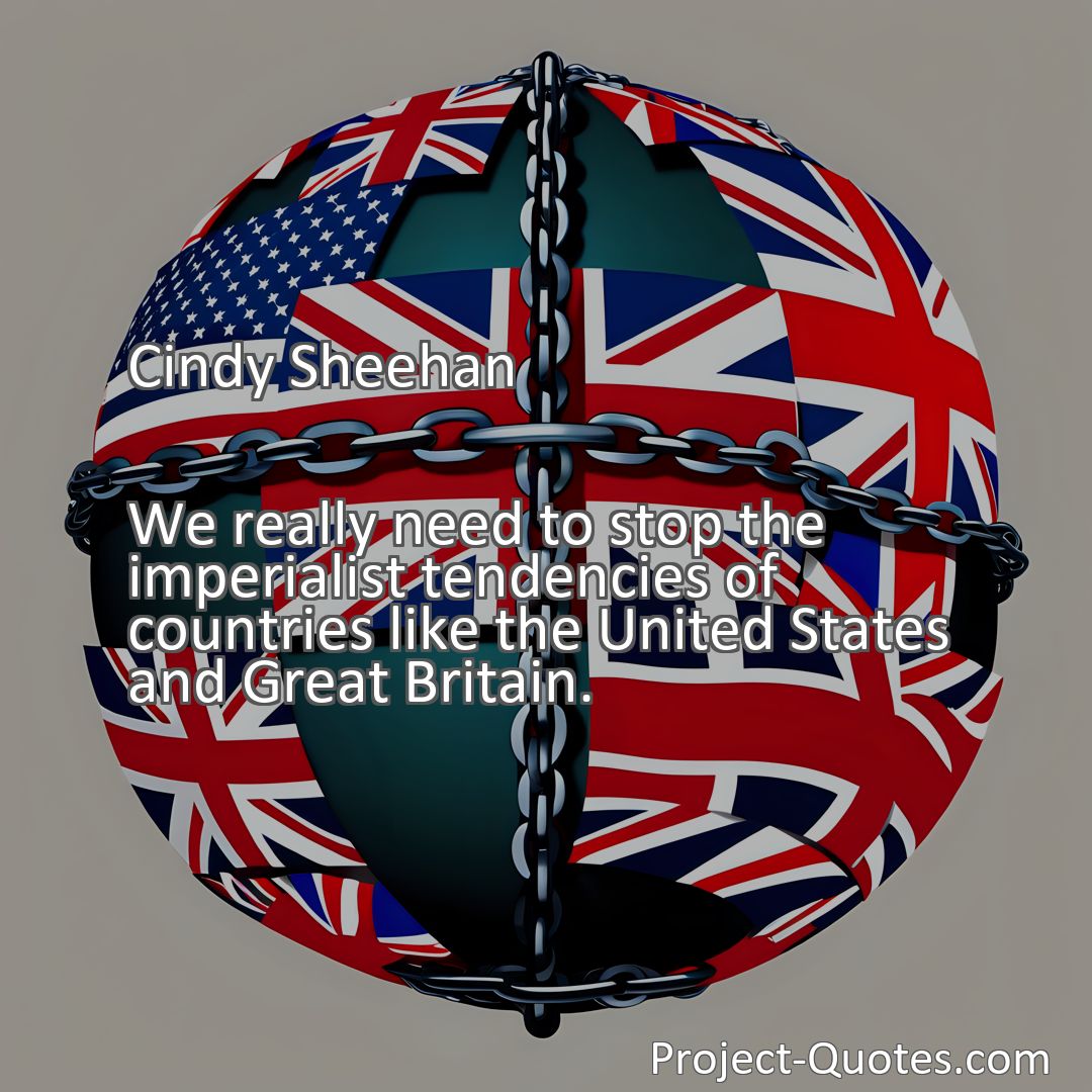 Freely Shareable Quote Image We really need to stop the imperialist tendencies of countries like the United States and Great Britain.