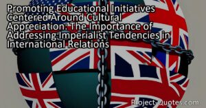 Explore the importance of addressing imperialist tendencies in international relations and how it relates to promoting educational initiatives centered around cultural appreciation. By understanding the negative impacts of imperialism and promoting diplomacy