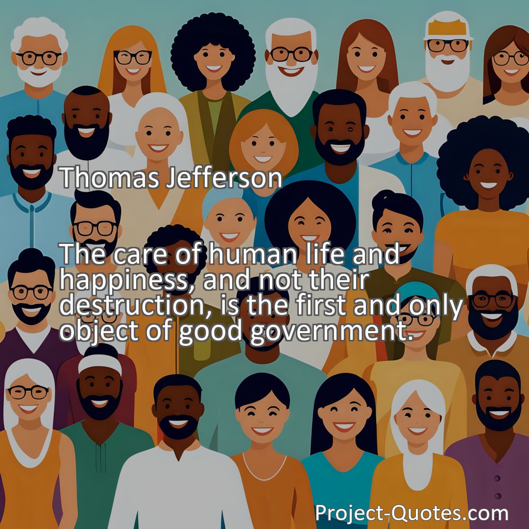 Freely Shareable Quote Image The care of human life and happiness, and not their destruction, is the first and only object of good government.