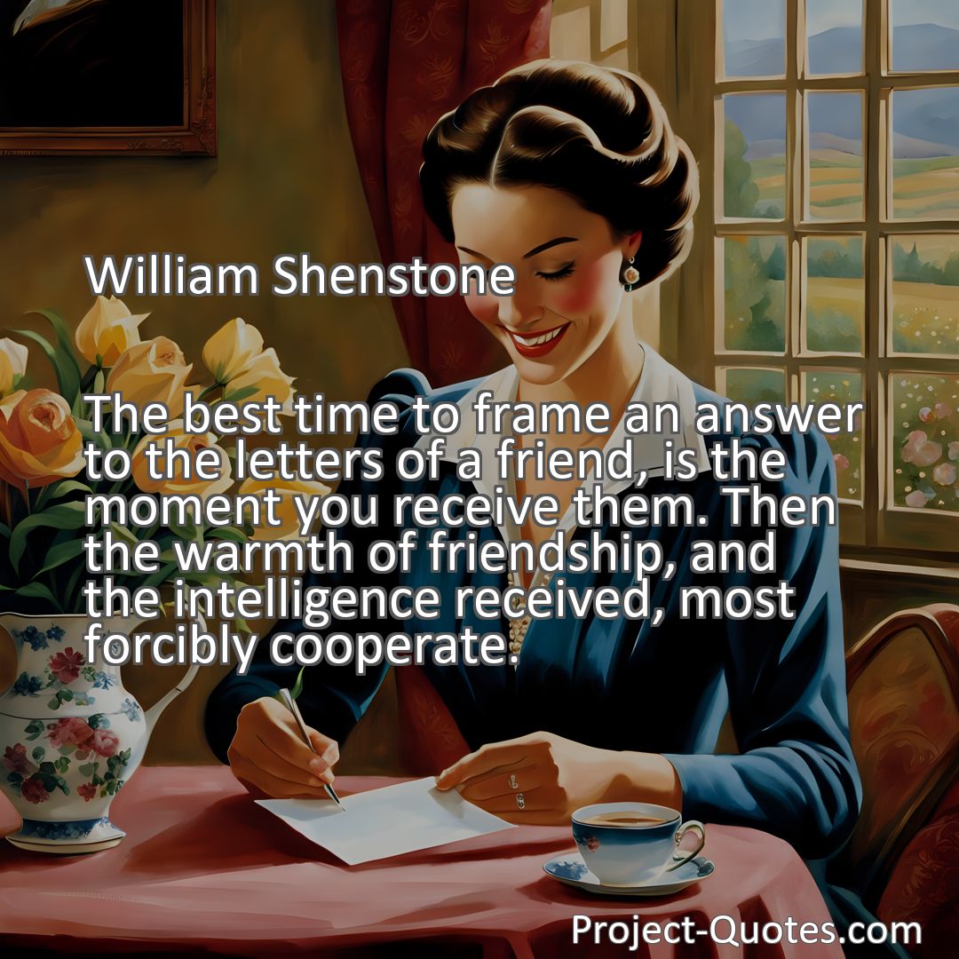 Freely Shareable Quote Image The best time to frame an answer to the letters of a friend, is the moment you receive them. Then the warmth of friendship, and the intelligence received, most forcibly cooperate.