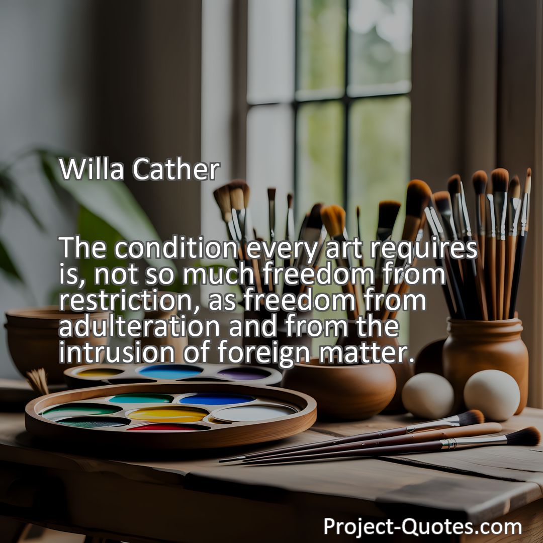 Freely Shareable Quote Image The condition every art requires is, not so much freedom from restriction, as freedom from adulteration and from the intrusion of foreign matter.