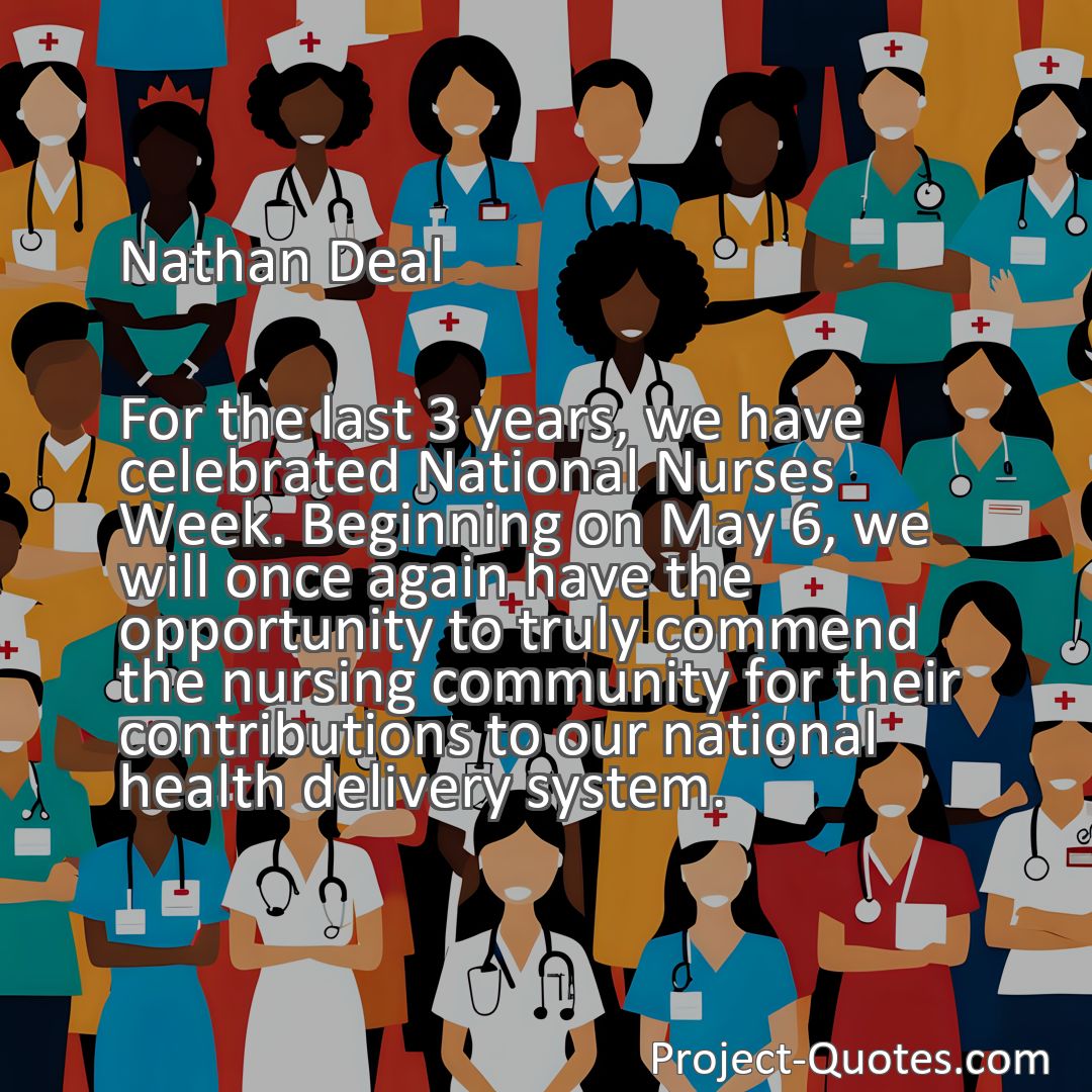 Freely Shareable Quote Image For the last 3 years, we have celebrated National Nurses Week. Beginning on May 6, we will once again have the opportunity to truly commend the nursing community for their contributions to our national health delivery system.