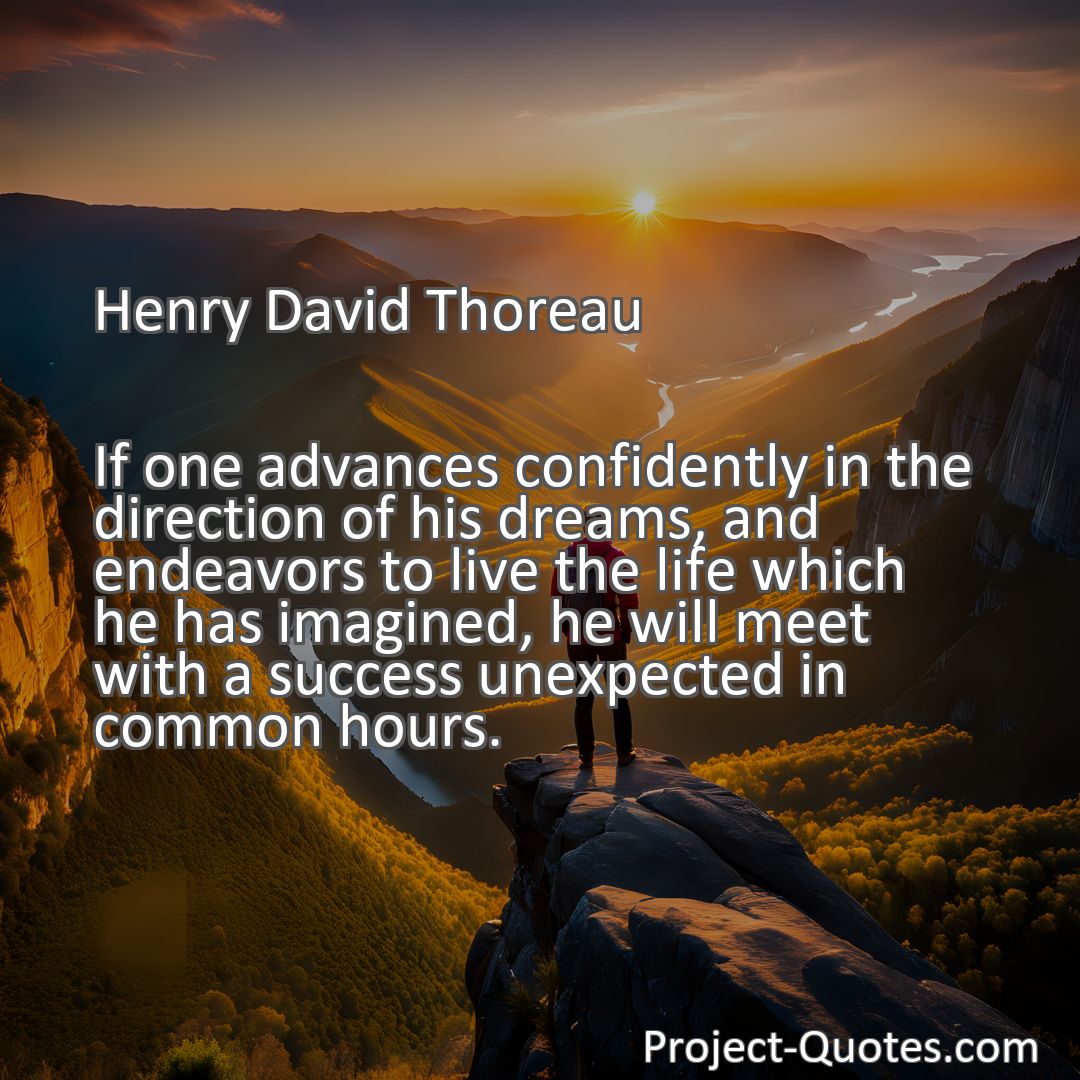 Freely Shareable Quote Image If one advances confidently in the direction of his dreams, and endeavors to live the life which he has imagined, he will meet with a success unexpected in common hours.