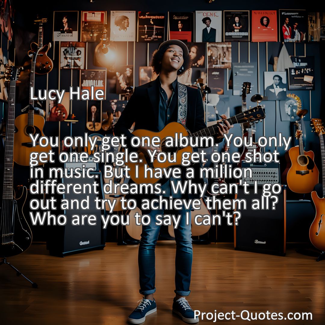 Freely Shareable Quote Image You only get one album. You only get one single. You get one shot in music. But I have a million different dreams. Why can't I go out and try to achieve them all? Who are you to say I can't?