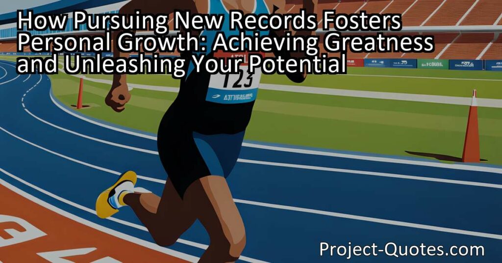How Pursuing New Records Fosters Personal Growth: Achieving Greatness and Unleashing Your Potential