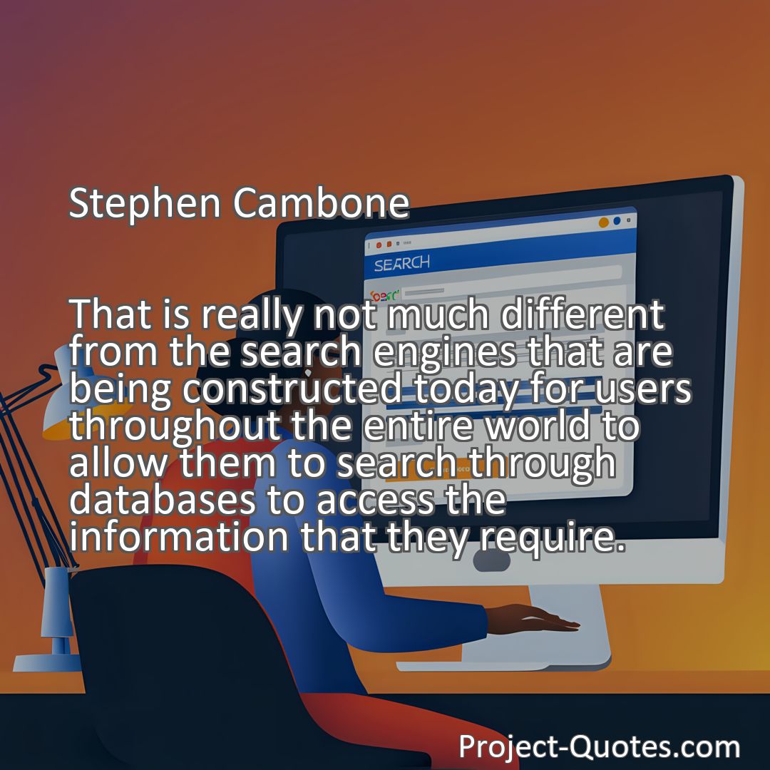 Freely Shareable Quote Image That is really not much different from the search engines that are being constructed today for users throughout the entire world to allow them to search through databases to access the information that they require.