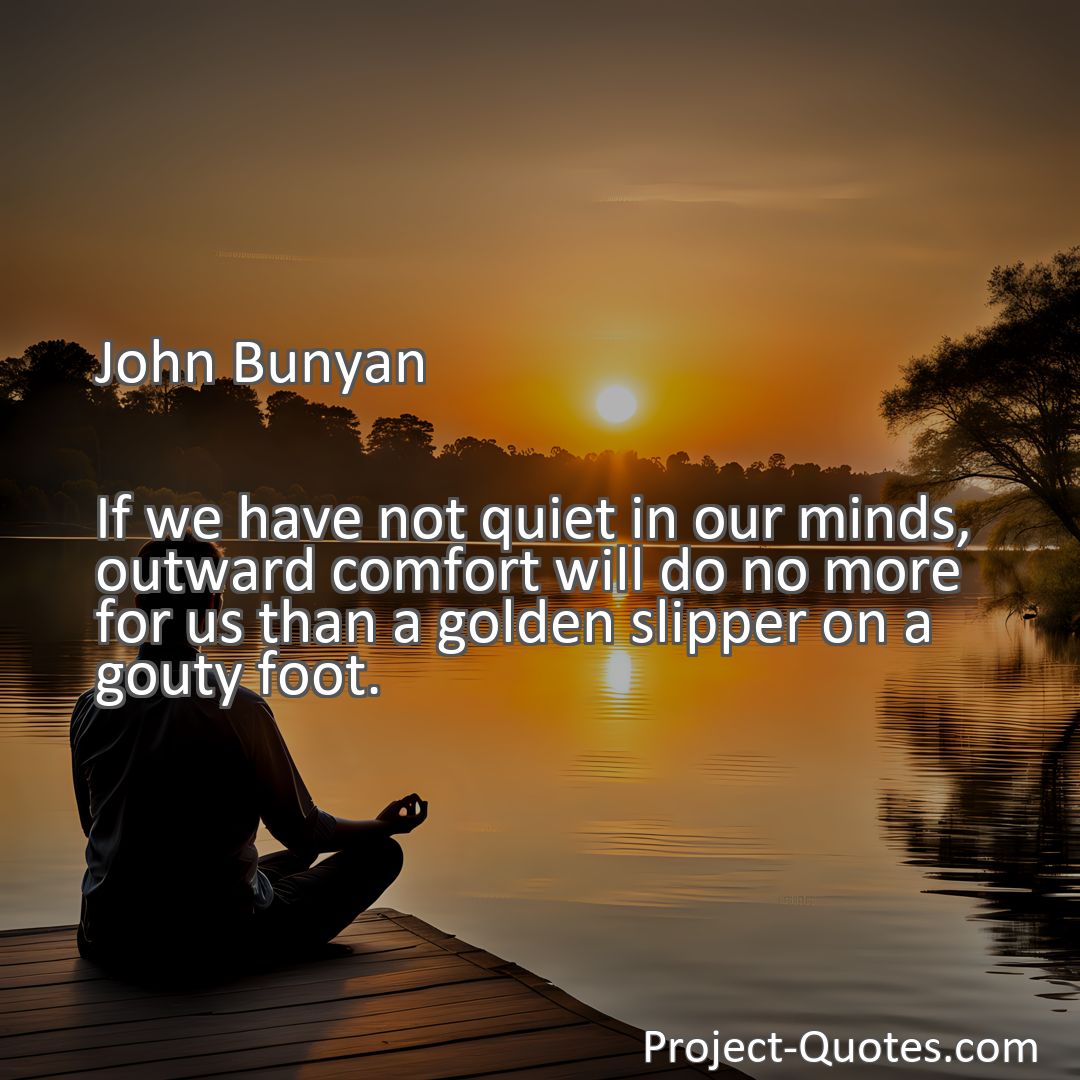 Freely Shareable Quote Image If we have not quiet in our minds, outward comfort will do no more for us than a golden slipper on a gouty foot.